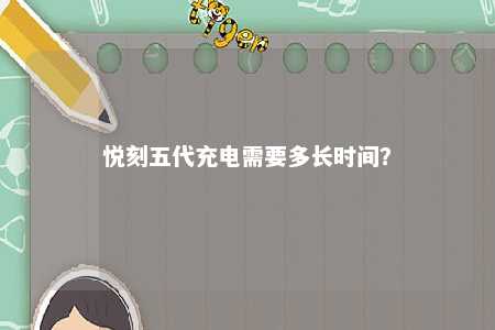 悦刻五代充电需要多长时间�？ 